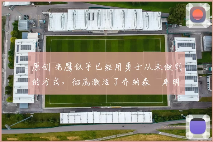 原创 老鹰似乎已经用勇士从未做到的方式,彻底激活了乔纳森・库明加