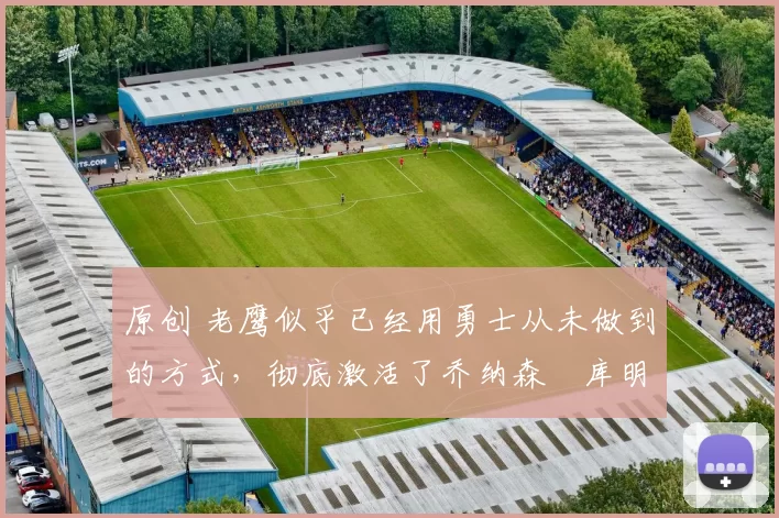 原创 老鹰似乎已经用勇士从未做到的方式,彻底激活了乔纳森・库明加