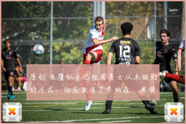 原创 老鹰似乎已经用勇士从未做到的方式,彻底激活了乔纳森・库明加