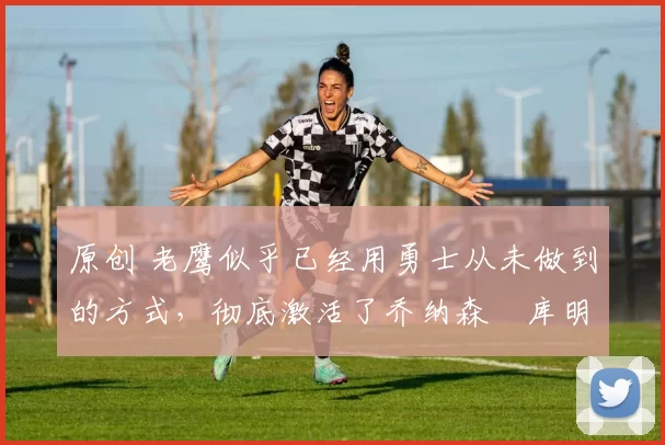 原创 老鹰似乎已经用勇士从未做到的方式,彻底激活了乔纳森・库明加
