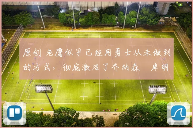 原创 老鹰似乎已经用勇士从未做到的方式,彻底激活了乔纳森・库明加