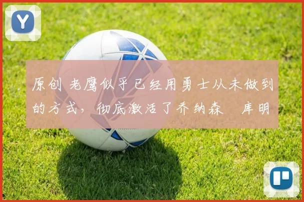 原创 老鹰似乎已经用勇士从未做到的方式，彻底激活了乔纳森・库明加