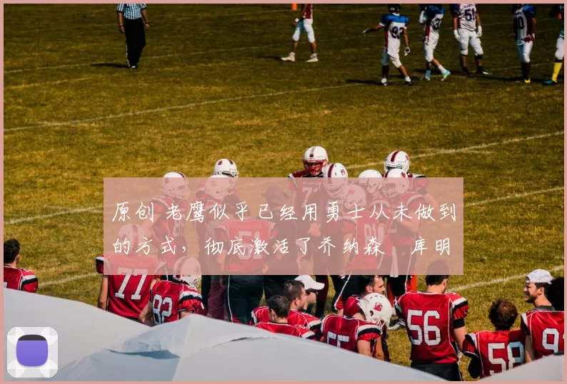 原创 老鹰似乎已经用勇士从未做到的方式,彻底激活了乔纳森・库明加