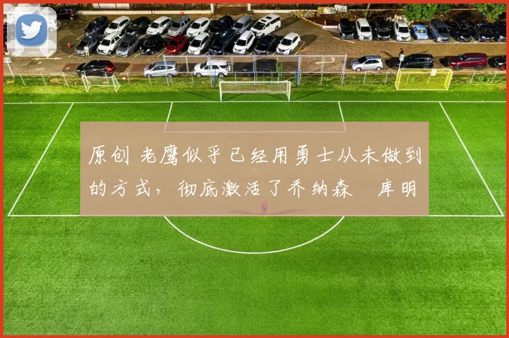 原创 老鹰似乎已经用勇士从未做到的方式,彻底激活了乔纳森・库明加