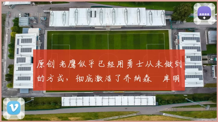 原创 老鹰似乎已经用勇士从未做到的方式，彻底激活了乔纳森・库明加