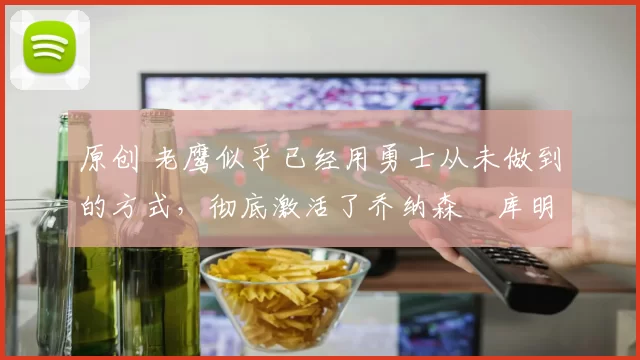原创 老鹰似乎已经用勇士从未做到的方式，彻底激活了乔纳森・库明加