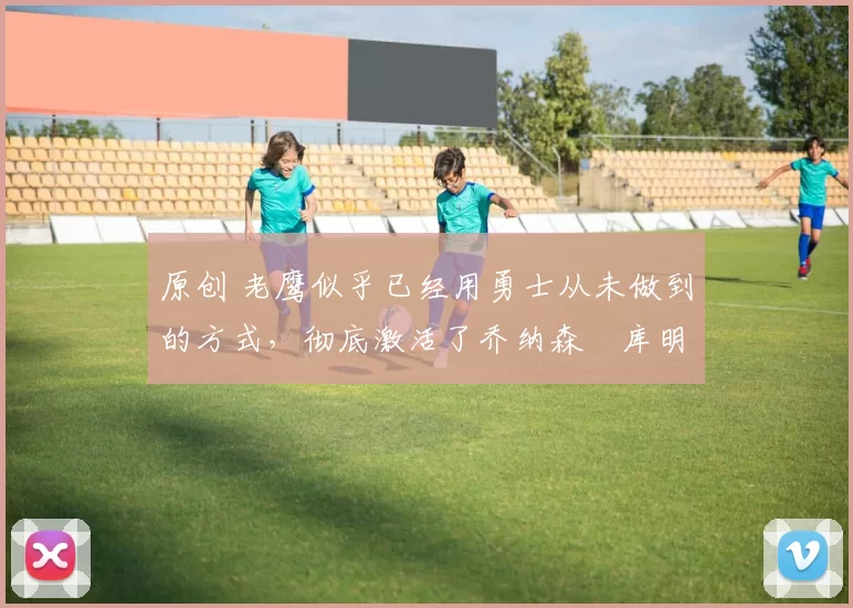 原创 老鹰似乎已经用勇士从未做到的方式,彻底激活了乔纳森・库明加