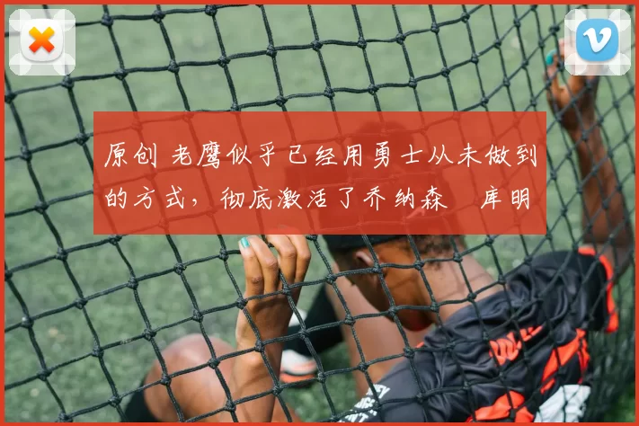 原创 老鹰似乎已经用勇士从未做到的方式，彻底激活了乔纳森・库明加