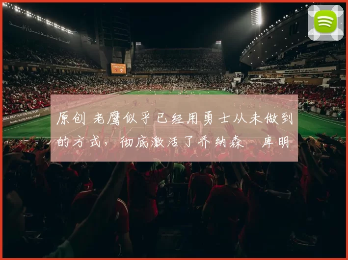 原创 老鹰似乎已经用勇士从未做到的方式,彻底激活了乔纳森・库明加