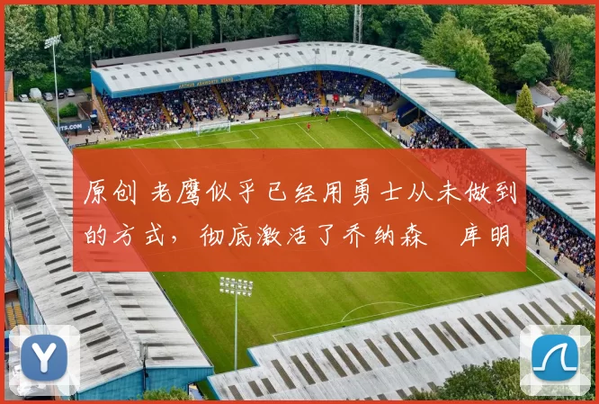 原创 老鹰似乎已经用勇士从未做到的方式，彻底激活了乔纳森・库明加