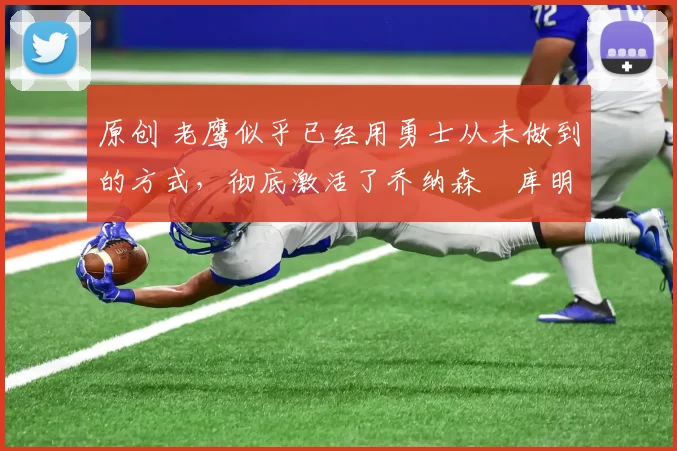 原创 老鹰似乎已经用勇士从未做到的方式，彻底激活了乔纳森・库明加