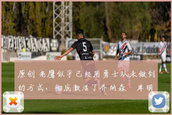 原创 老鹰似乎已经用勇士从未做到的方式,彻底激活了乔纳森・库明加