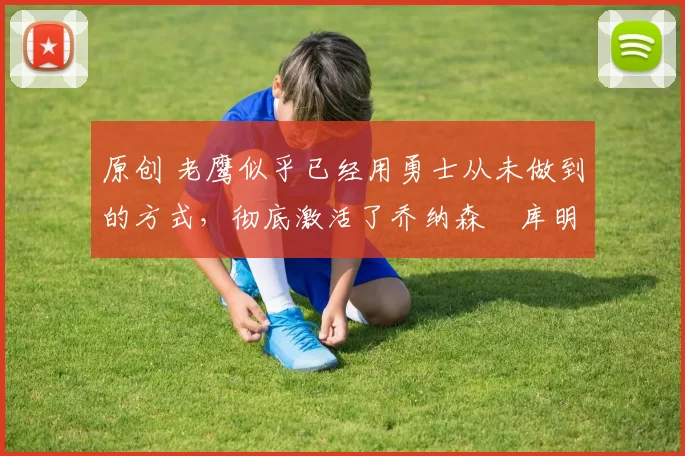 原创 老鹰似乎已经用勇士从未做到的方式,彻底激活了乔纳森・库明加