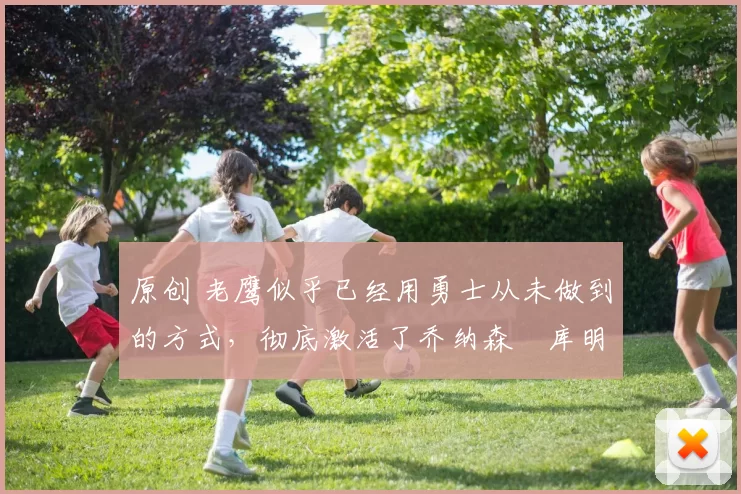 原创 老鹰似乎已经用勇士从未做到的方式，彻底激活了乔纳森・库明加