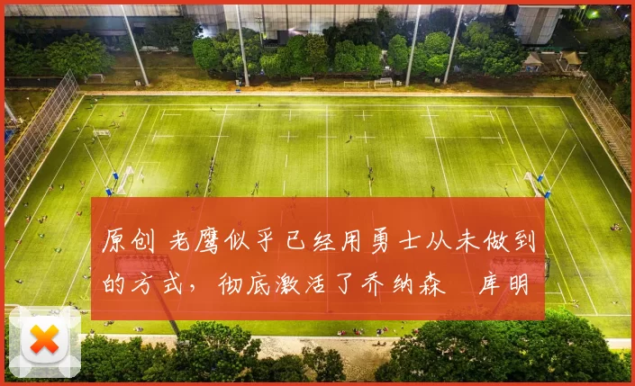 原创 老鹰似乎已经用勇士从未做到的方式,彻底激活了乔纳森・库明加