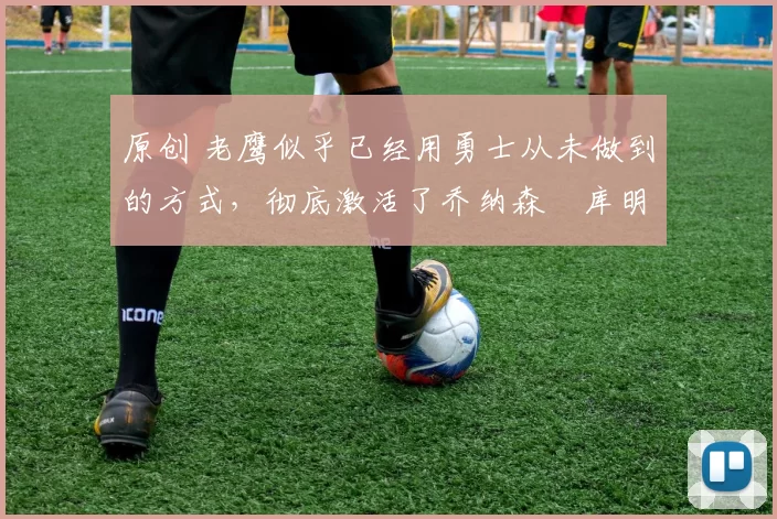 原创 老鹰似乎已经用勇士从未做到的方式，彻底激活了乔纳森・库明加