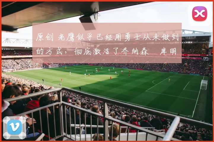 原创 老鹰似乎已经用勇士从未做到的方式,彻底激活了乔纳森・库明加