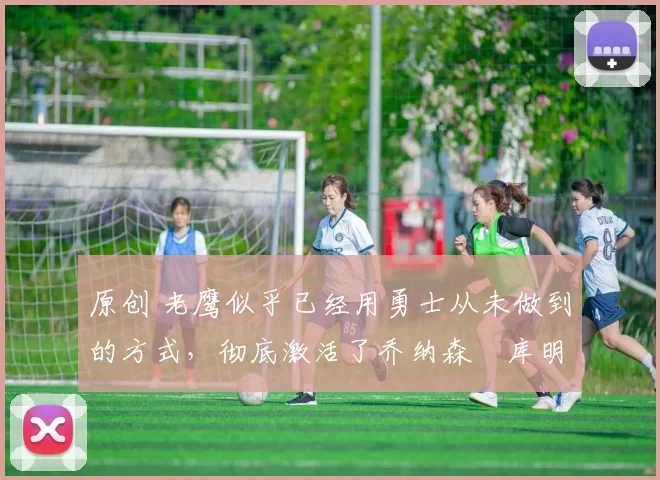 原创 老鹰似乎已经用勇士从未做到的方式，彻底激活了乔纳森・库明加