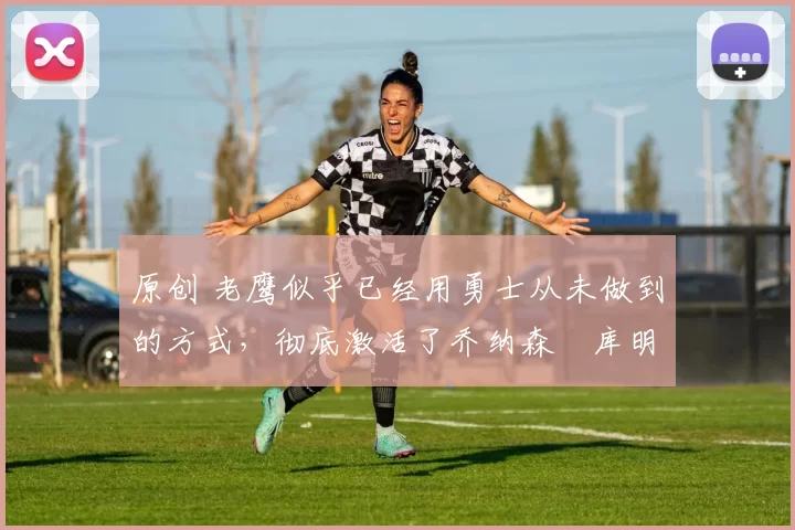 原创 老鹰似乎已经用勇士从未做到的方式,彻底激活了乔纳森・库明加