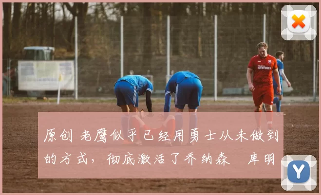 原创 老鹰似乎已经用勇士从未做到的方式,彻底激活了乔纳森・库明加