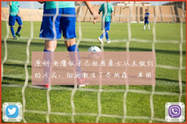 原创 老鹰似乎已经用勇士从未做到的方式,彻底激活了乔纳森・库明加