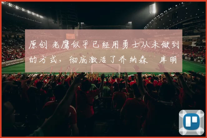 原创 老鹰似乎已经用勇士从未做到的方式,彻底激活了乔纳森・库明加