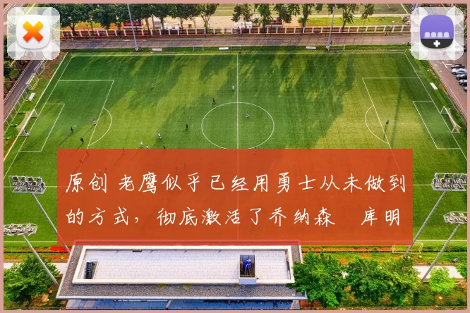 原创 老鹰似乎已经用勇士从未做到的方式，彻底激活了乔纳森・库明加