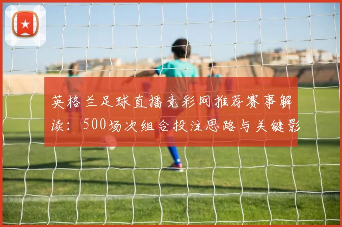英格兰足球直播竞彩网推荐赛事解读:500场次组合投注思路与关键影响