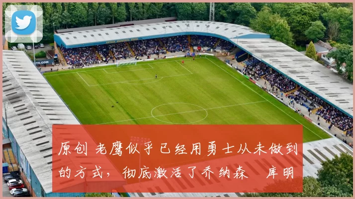 原创 老鹰似乎已经用勇士从未做到的方式,彻底激活了乔纳森・库明加