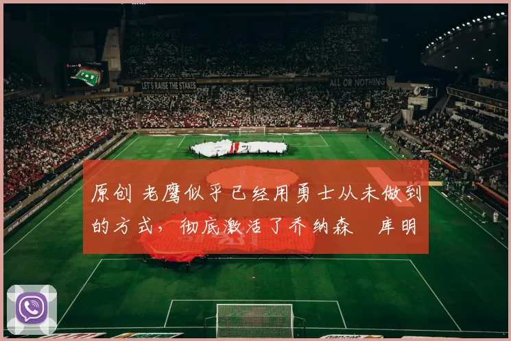 原创 老鹰似乎已经用勇士从未做到的方式,彻底激活了乔纳森・库明加