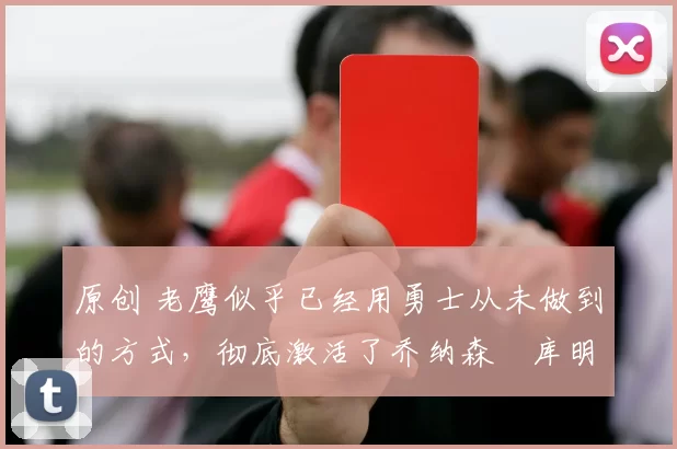 原创 老鹰似乎已经用勇士从未做到的方式,彻底激活了乔纳森・库明加