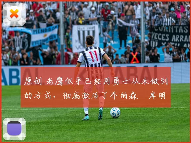 原创 老鹰似乎已经用勇士从未做到的方式，彻底激活了乔纳森・库明加