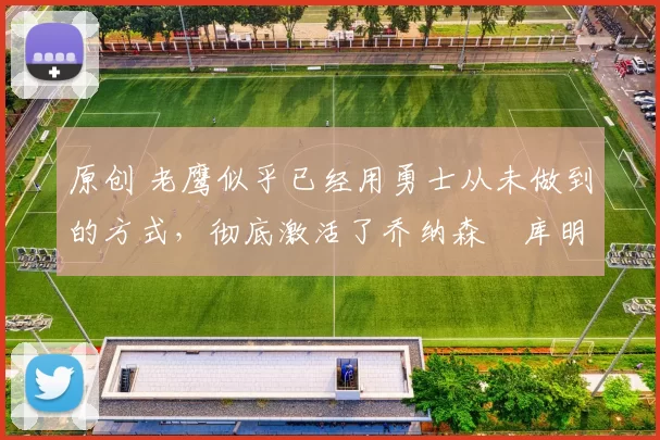 原创 老鹰似乎已经用勇士从未做到的方式,彻底激活了乔纳森・库明加