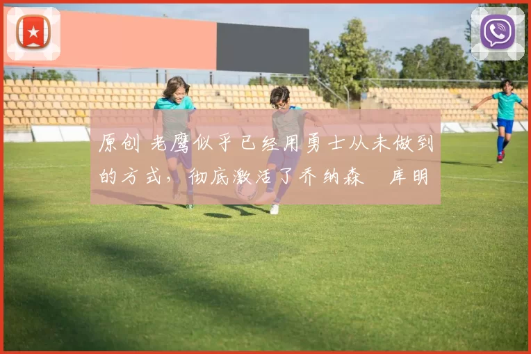 原创 老鹰似乎已经用勇士从未做到的方式,彻底激活了乔纳森・库明加