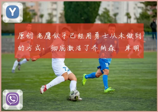 原创 老鹰似乎已经用勇士从未做到的方式,彻底激活了乔纳森・库明加