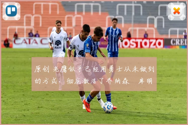 原创 老鹰似乎已经用勇士从未做到的方式,彻底激活了乔纳森・库明加