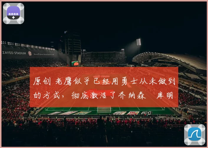 原创 老鹰似乎已经用勇士从未做到的方式，彻底激活了乔纳森・库明加