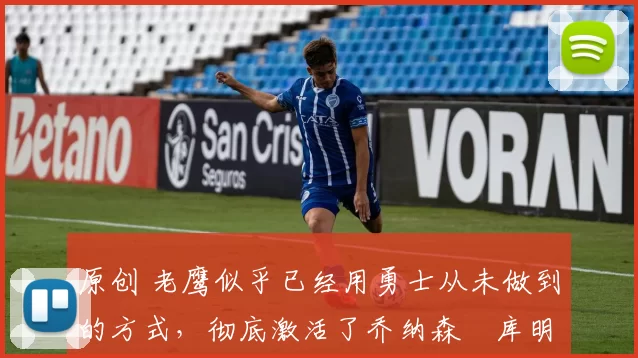 原创 老鹰似乎已经用勇士从未做到的方式,彻底激活了乔纳森・库明加