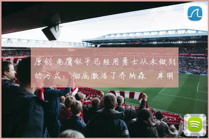 原创 老鹰似乎已经用勇士从未做到的方式,彻底激活了乔纳森・库明加