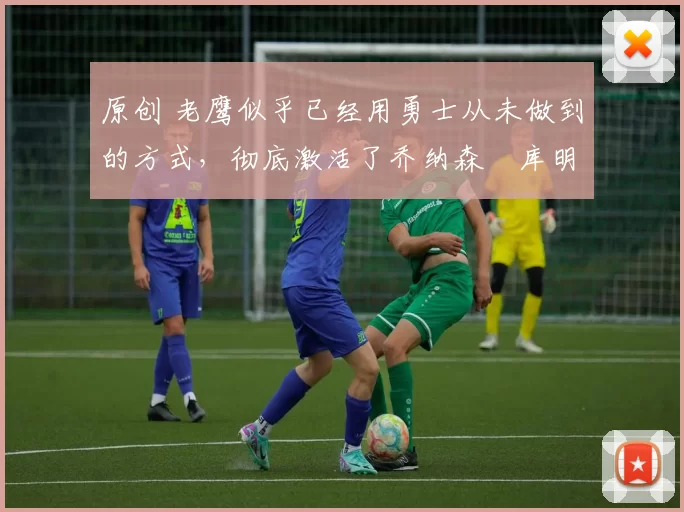 原创 老鹰似乎已经用勇士从未做到的方式，彻底激活了乔纳森・库明加