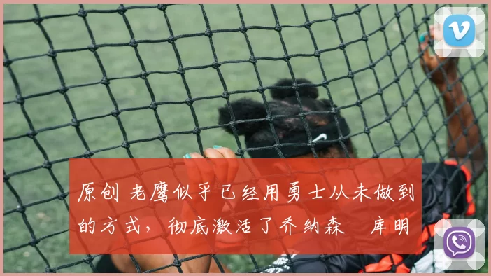 原创 老鹰似乎已经用勇士从未做到的方式,彻底激活了乔纳森・库明加