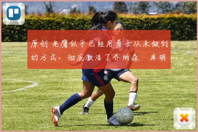 原创 老鹰似乎已经用勇士从未做到的方式,彻底激活了乔纳森・库明加