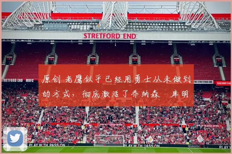 原创 老鹰似乎已经用勇士从未做到的方式,彻底激活了乔纳森・库明加