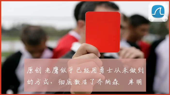 原创 老鹰似乎已经用勇士从未做到的方式,彻底激活了乔纳森・库明加