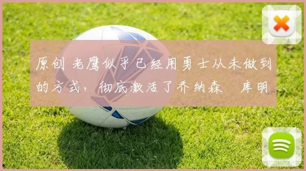 原创 老鹰似乎已经用勇士从未做到的方式，彻底激活了乔纳森・库明加