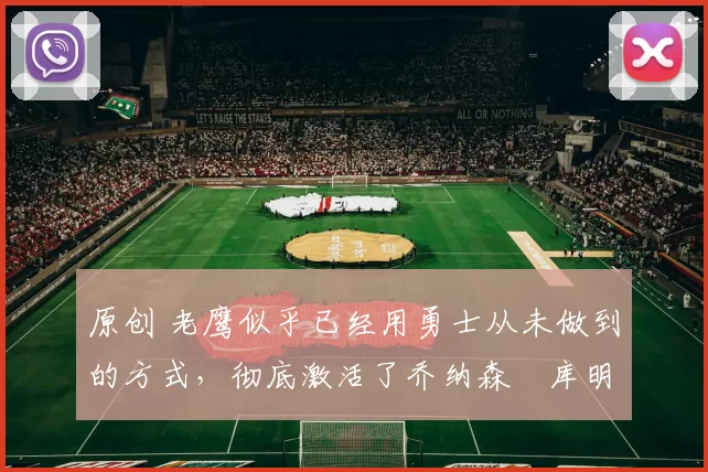 原创 老鹰似乎已经用勇士从未做到的方式,彻底激活了乔纳森・库明加