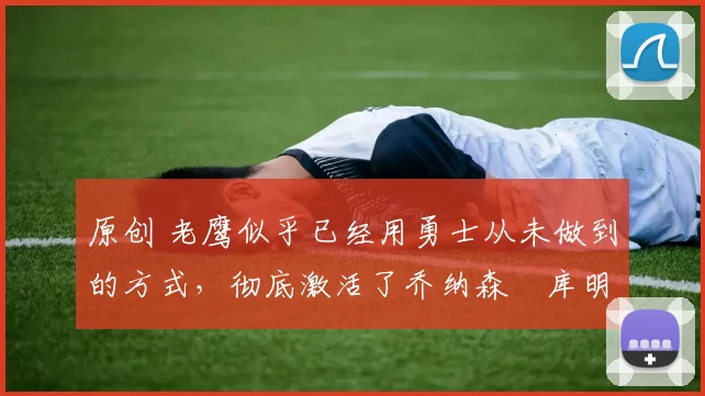 原创 老鹰似乎已经用勇士从未做到的方式,彻底激活了乔纳森・库明加