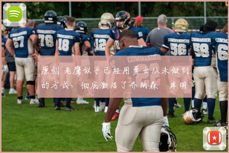 原创 老鹰似乎已经用勇士从未做到的方式,彻底激活了乔纳森・库明加