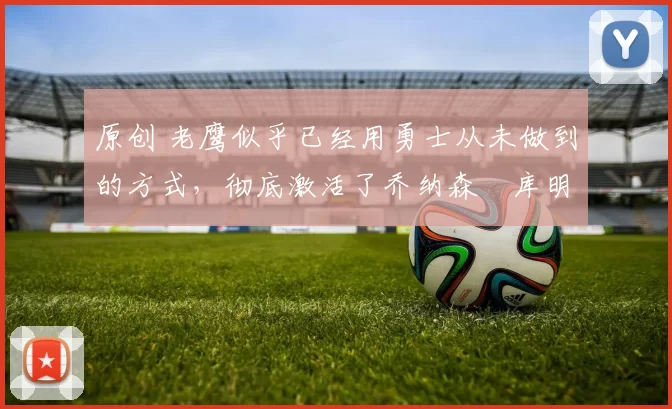 原创 老鹰似乎已经用勇士从未做到的方式，彻底激活了乔纳森・库明加