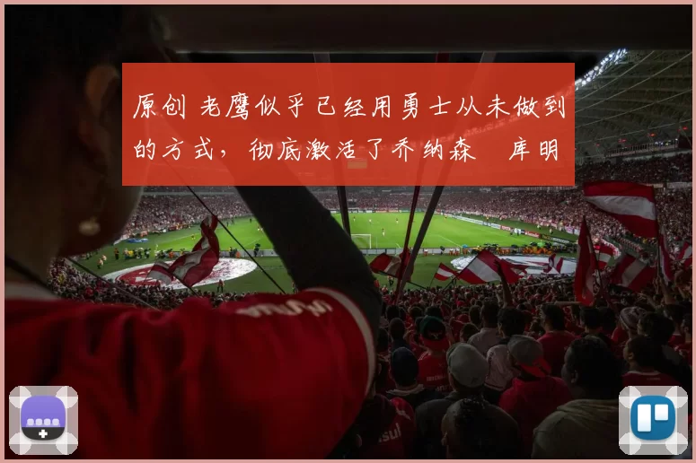 原创 老鹰似乎已经用勇士从未做到的方式，彻底激活了乔纳森・库明加